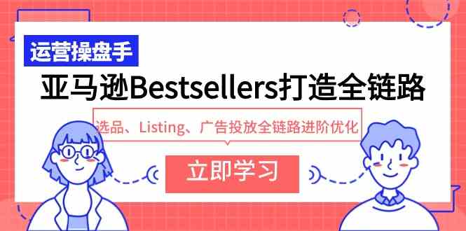 （9801期）亚马逊Bestsellers打造全链路，选品、Listing、广告投放全链路进阶优化-副业网