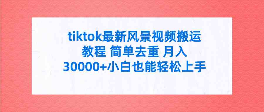 图片[1]-（9804期）tiktok最新风景视频搬运教程 简单去重 月入30000+附全套工具-副业网