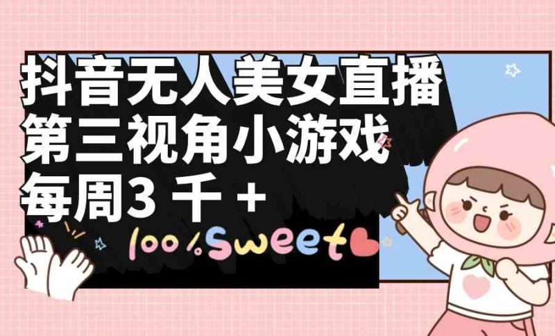 （9796期）抖音无人美女直播，第三视角小游戏，每周收益3000+-副业网