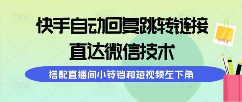 （9808期）快手自动回复跳转链接，直达微信技术，搭配直播间小铃铛和短视频左下角-副业网