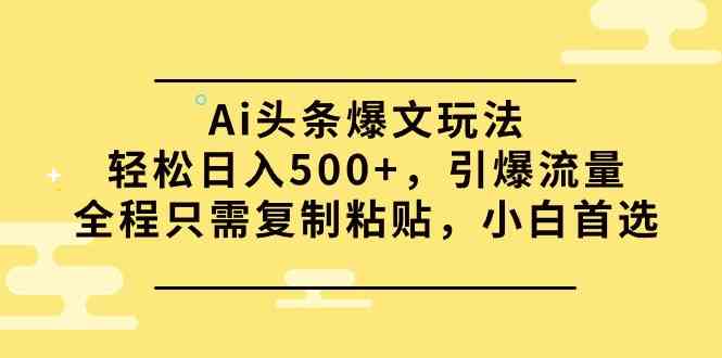 （9853期）Ai头条爆文玩法，轻松日入500+，引爆流量全程只需复制粘贴，小白首选-副业网