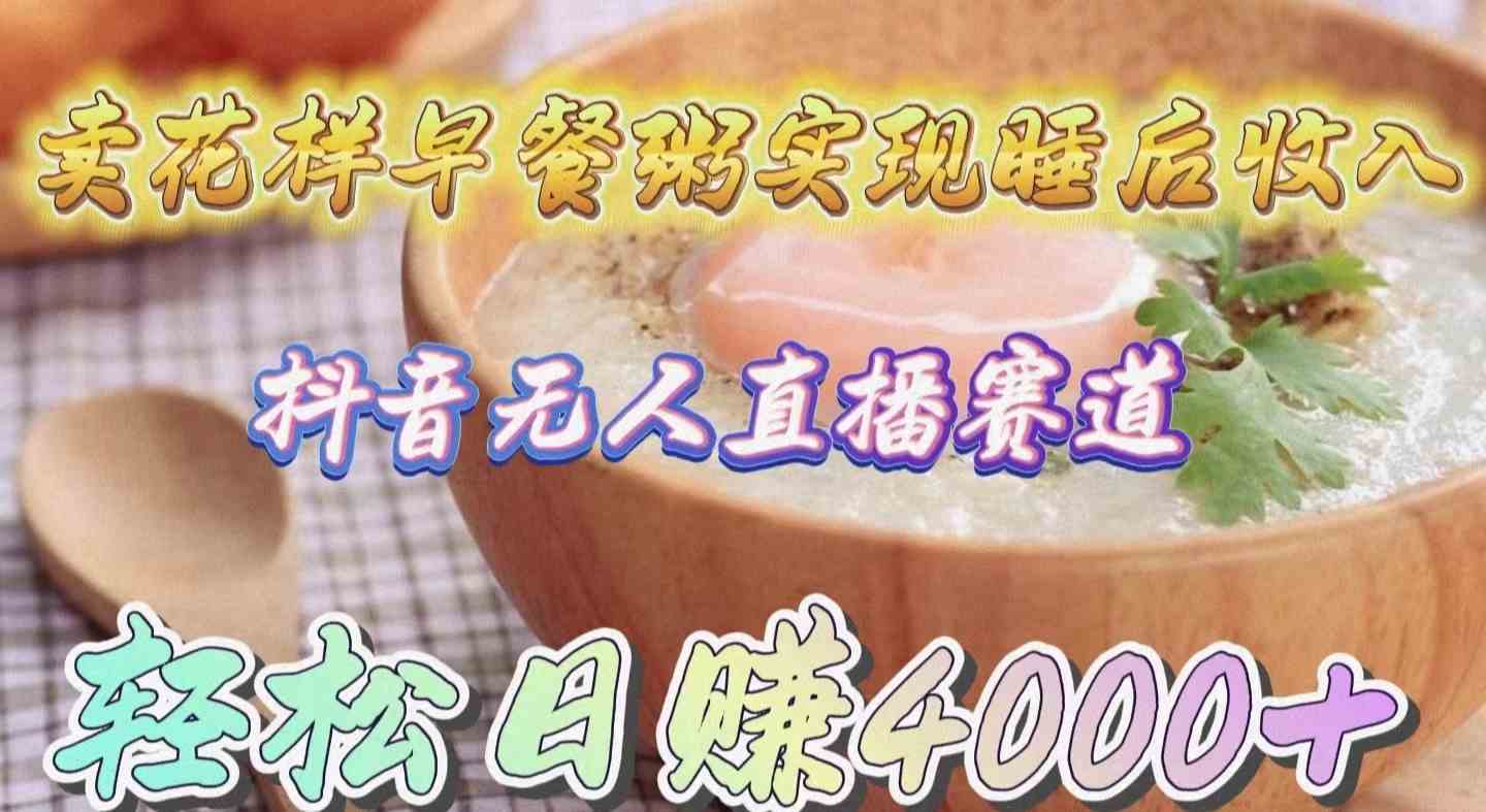 图片[1]-（9822期）卖花样早餐粥实现睡后收入！抖音无人直播新赛道，轻松日赚4000+-副业网