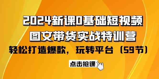 （9911期）2024新课0基础短视频+图文带货实战特训营：玩转平台，轻松打造爆款（59节）-副业网