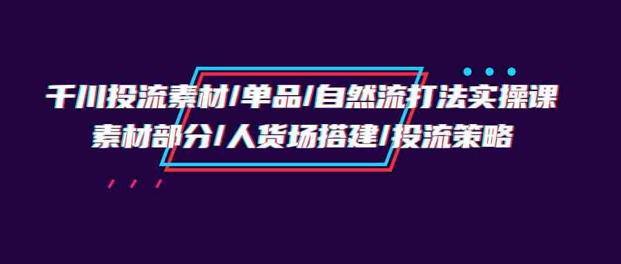 图片[1]-（9908期）千川投流素材/单品/自然流打法实操培训班，素材部分/人货场搭建/投流策略-副业网