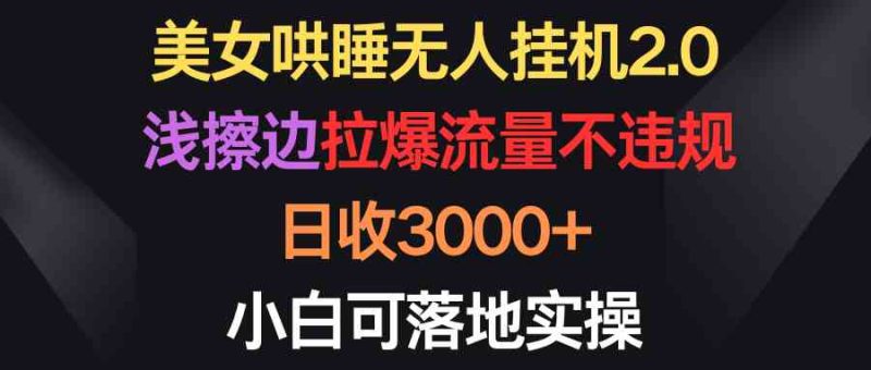 （9906期）美女哄睡无人挂机2.0，浅擦边拉爆流量不违规，日收3000+，小白可落地实操-副业网