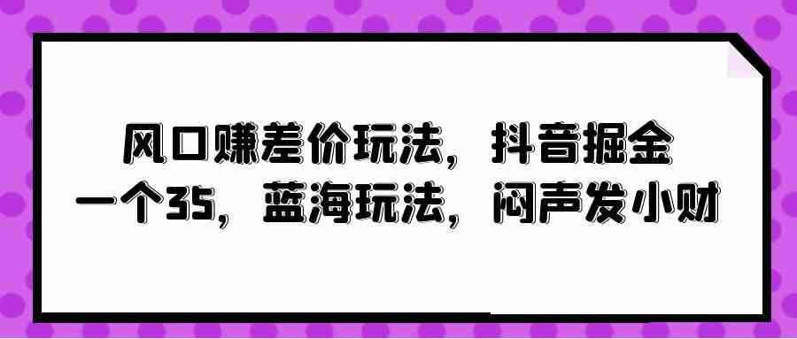 图片[1]-（10022期）风口赚差价玩法，抖音掘金，一个35，蓝海玩法，闷声发小财-副业网