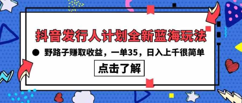 （10067期）抖音发行人计划全新蓝海玩法，野路子赚取收益，一单35，日入上千很简单!-副业网