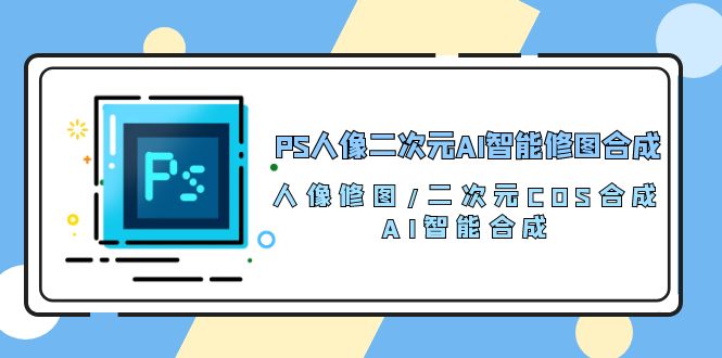 （10286期）PS人像二次元AI智能修图 合成 人像修图/二次元 COS合成/AI 智能合成/100节-副业网