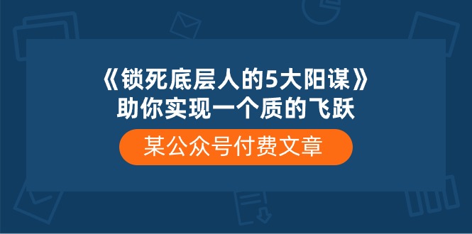 （10362期）某公众号付费文章《锁死底层人的5大阳谋》助你实现一个质的飞跃-副业网
