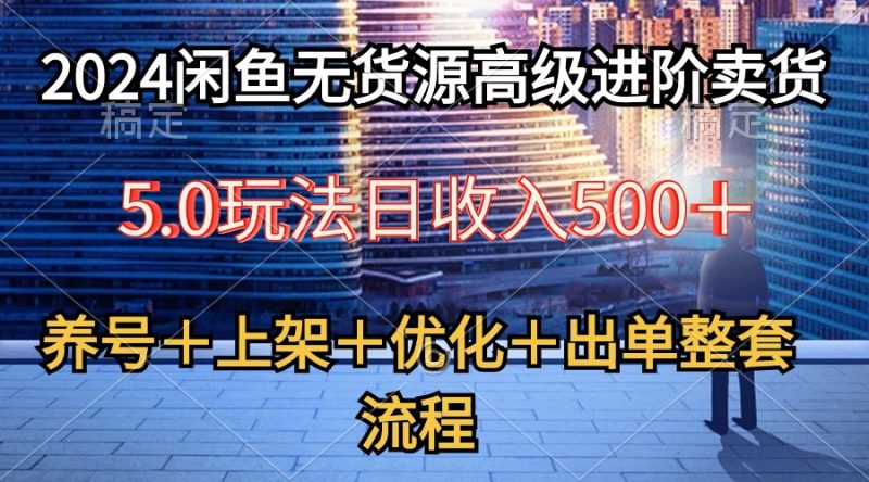 （10332期）2024闲鱼无货源高级进阶卖货5.0，养号＋选品＋上架＋优化＋出单整套流程-副业网