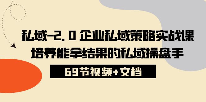 （10345期）私域-2.0 企业私域策略实战课，培养能拿结果的私域操盘手 (69节视频+文档)-副业网