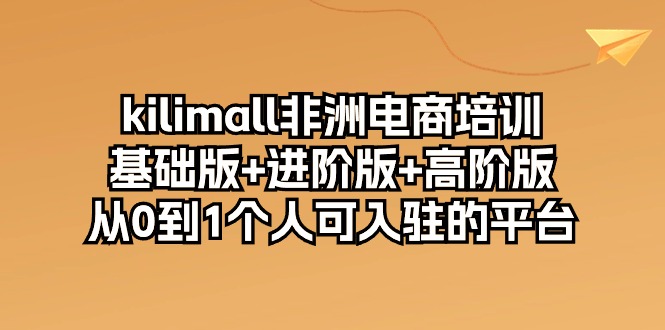 （10374期）kilimall非洲电商培训，基础版+进阶版+高阶版 从0-1个人可入驻的平台-12节-副业网