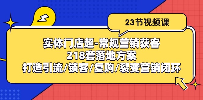 （10407期）实体门店超-常规营销获客：218套落地方案/打造引流/锁客/复购/裂变营销-副业网