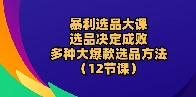 （10521期）暴利 选品大课：选品决定成败，教你多种大爆款选品方法（12节课）-副业网
