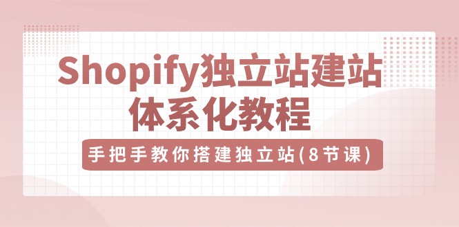 （10584期）Shopify独立站-建站体系化教程，手把手教你搭建独立站（8节视频课）-副业网