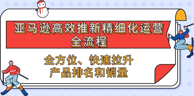 （10554期）亚马逊-高效推新精细化 运营全流程，全方位、快速 拉升产品排名和销量-副业网