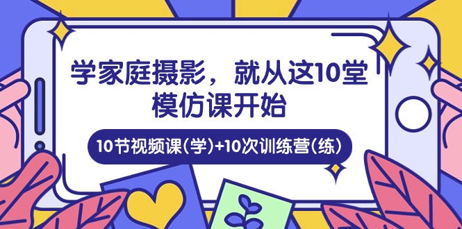 （10582期）学家庭 摄影，就从这10堂模仿课开始 ，10节视频课(学)+10次训练营(练)-副业网