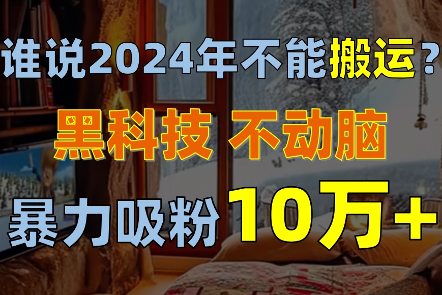 图片[1]-（10634期）谁说2024年不能搬运？只动手不动脑，自媒体平台单月暴力涨粉10000+-副业网