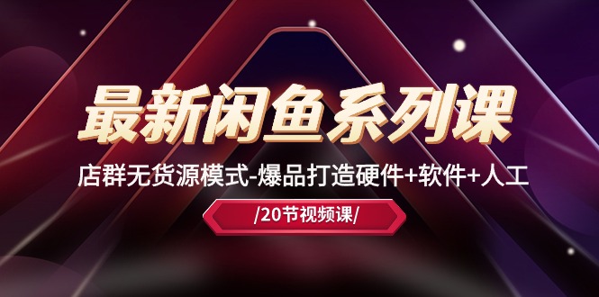 （10688期）最新闲鱼系列课，店群无货源模式-爆品打造硬件+软件+人工（20节课）-副业网