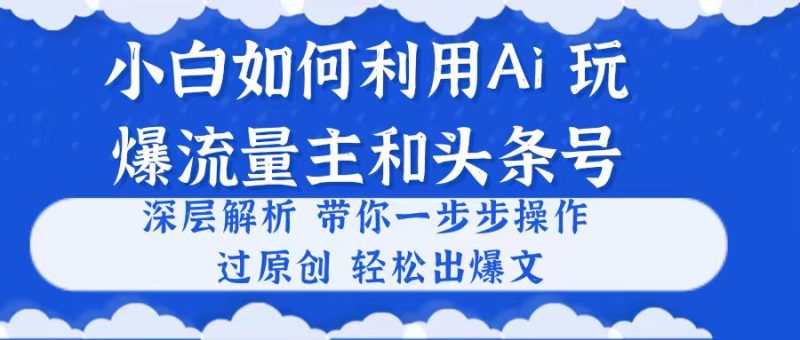 （10882期）小白如何利用Ai，完爆流量主和头条号 深层解析，一步步操作，过原创出爆文-副业网
