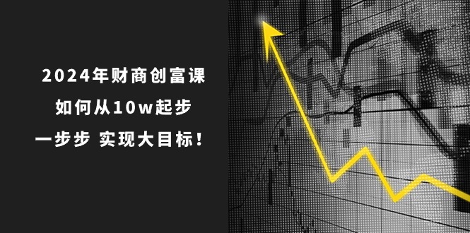 （10947期）2024年 财商-创富课：如何从10w起步，一步步 实现大目标！-副业网
