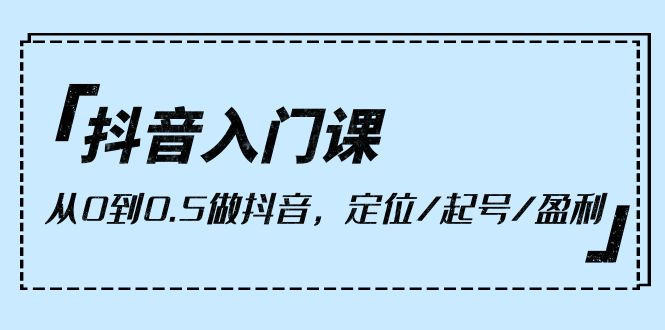 （10076期）抖音入门课，从0到0.5做抖音，定位/起号/盈利（9节课）-副业城