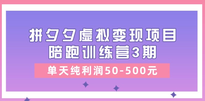 （11000期）某收费培训《拼夕夕虚拟变现项目陪跑训练营3期》单天纯利润50-500元-副业网