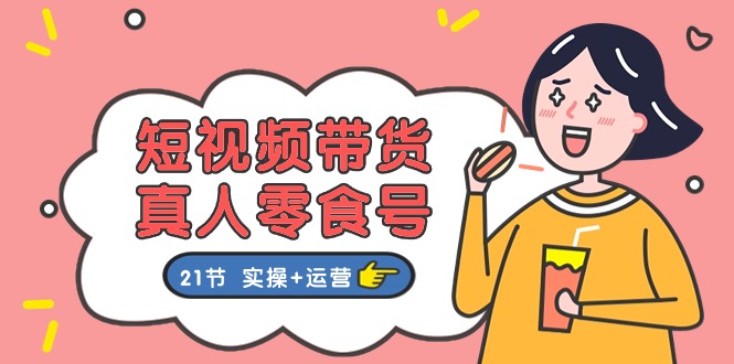 （11056期）短视频带货&真人零食号：更全面的零食带货教程：21节 实操+运营-副业网
