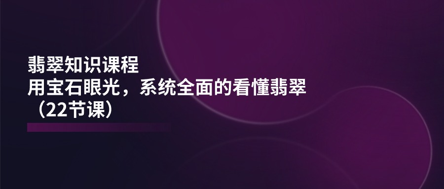 图片[1]-（11239期）翡翠知识课程，用宝石眼光，系统全面的看懂翡翠（22节课）-副业网