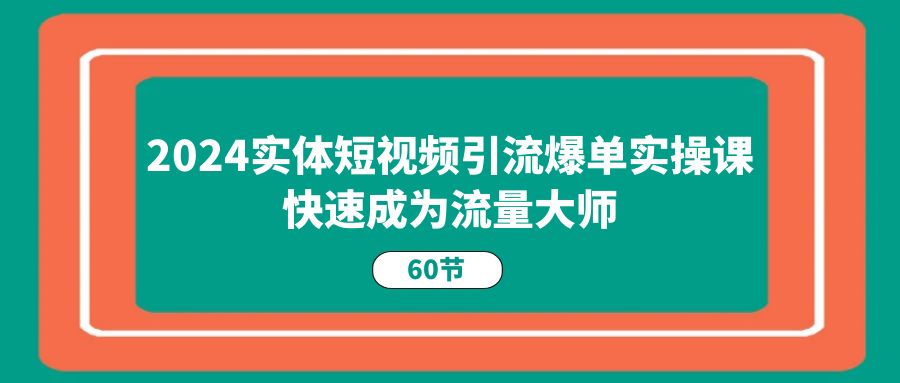 图片[1]-（11223期）2024实体短视频引流爆单实操课，快速成为流量大师（60节）-副业网
