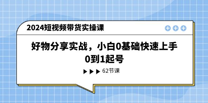（11372期）2024短视频带货实操课，好物分享实战，小白0基础快速上手，0到1起号-副业网