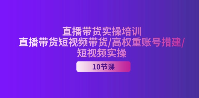 （11512期）2024直播带货实操培训，直播带货短视频带货/高权重账号措建/短视频实操-副业网