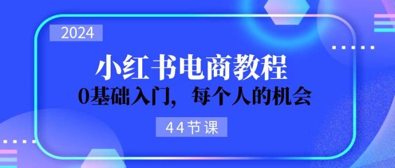 （11532期）2024从0-1学习小红书电商，0基础入门，每个人的机会（44节）-副业网