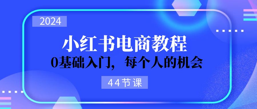 图片[1]-（11532期）2024从0-1学习小红书电商，0基础入门，每个人的机会（44节）-副业网