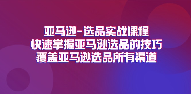 （11620期）亚马逊-选品实战课程，快速掌握亚马逊选品的技巧，覆盖亚马逊选品所有渠道-副业网