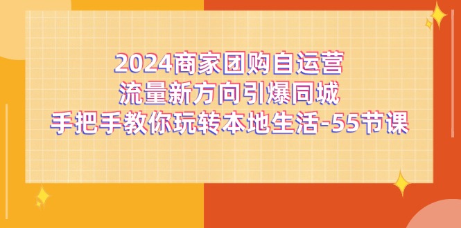 （11655期）2024商家团购-自运营流量新方向引爆同城，手把手教你玩转本地生活-55节课-副业网