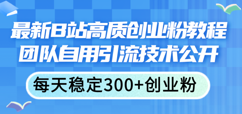 （11661期）最新B站高质创业粉教程，团队自用引流技术公开，每天稳定300+创业粉-副业网