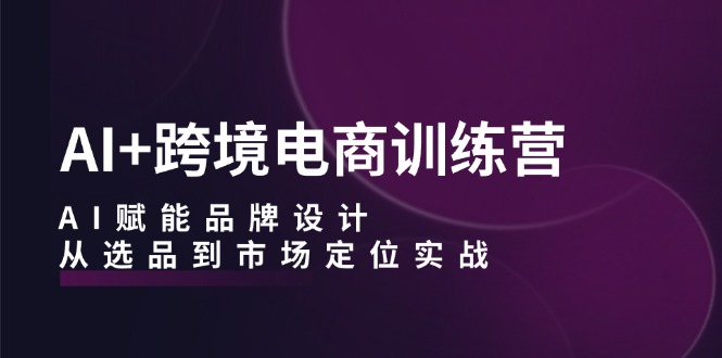 （12624期）AI+跨境电商训练营：AI赋能品牌设计，从选品到市场定位实战-副业网