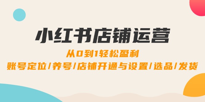 （12570期）小红书店铺运营：0到1轻松盈利，账号定位/养号/店铺开通与设置/选品/发货-副业网