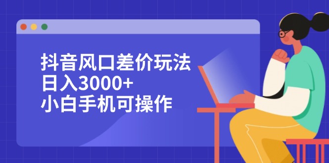（12567期）抖音风口差价玩法，日入3000+，小白手机可操作-副业网