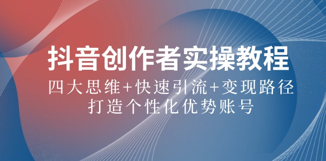 （12599期）抖音创作者实操教程：四大思维+快速引流+变现路径，打造个性化优势账号-副业网