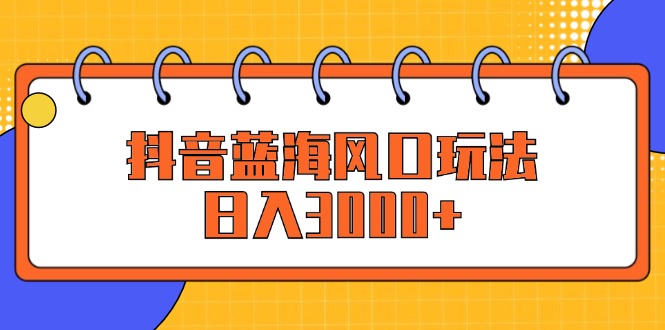 （12518期）抖音蓝海风口玩法，日入3000+-副业网