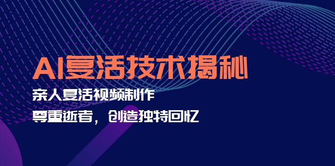 (12483期)AI复活技术揭秘:亲人复活视频制作,尊重逝者,创造独特回忆-副业网