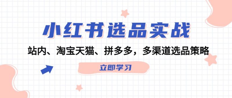（12443期）小红书选品实战：站内、淘宝天猫、拼多多，多渠道选品策略-副业网