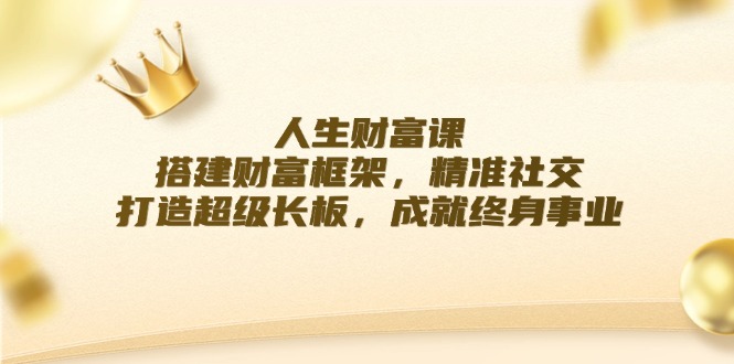 （12384期）人生财富课：搭建财富框架，精准社交，打造超级长板，成就终身事业-副业网