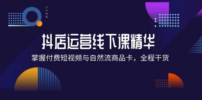 （12415期）抖店进阶线下课精华：掌握付费短视频与自然流商品卡，全程干货！-副业网