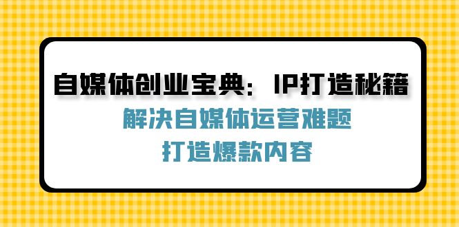 （12400期）自媒体创业宝典：IP打造秘籍：解决自媒体运营难题，打造爆款内容-副业网