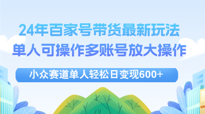 （12405期）24年百家号视频带货最新玩法，单人可操作多账号放大操作，单人轻松日变…-副业网