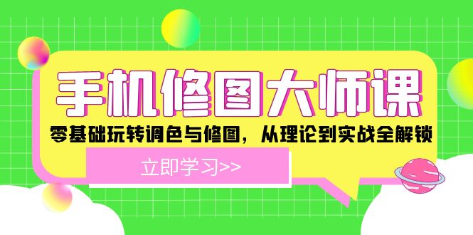 (12288期)手机 修图大师课:零基础玩转调色与修图,从理论到实战全解锁-副业网