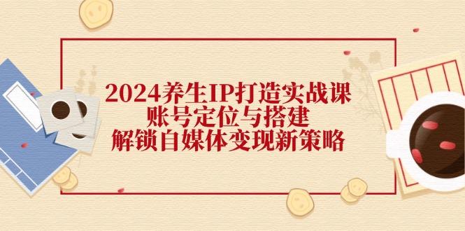（12259期）2024养生IP打造实战课：账号定位与搭建，解锁自媒体变现新策略-副业网